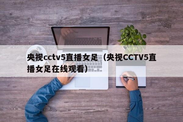 央视cctv5直播女足（央视CCTV5直播女足在线观看）