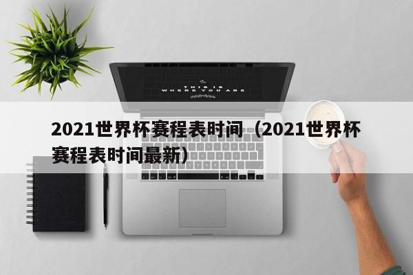 2021世界杯赛程表时间（2021世界杯赛程表时间最新）