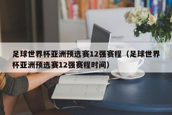 足球世界杯亚洲预选赛12强赛程（足球世界杯亚洲预选赛12强赛程时间）