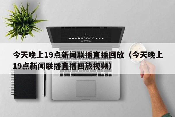 今天晚上19点新闻联播直播回放（今天晚上19点新闻联播直播回放视频）