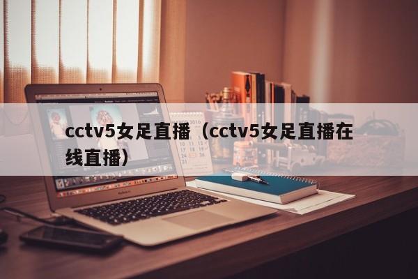 cctv5女足直播（cctv5女足直播在线直播）