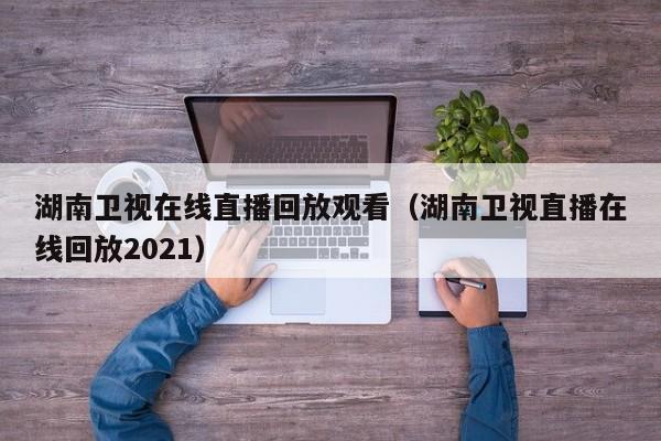 湖南卫视在线直播回放观看（湖南卫视直播在线回放2021）