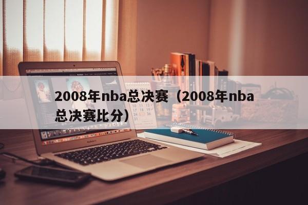 2008年nba总决赛（2008年nba总决赛比分）