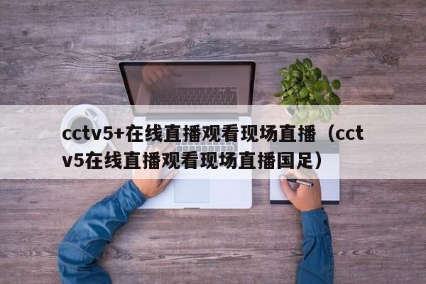 cctv5+在线直播观看现场直播（cctv5在线直播观看现场直播国足）