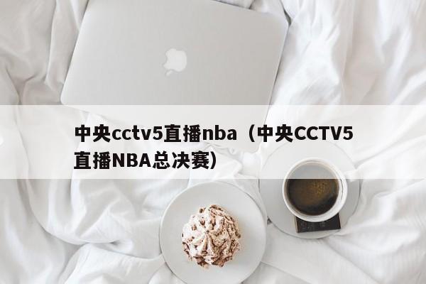 中央cctv5直播nba（中央CCTV5直播NBA总决赛）