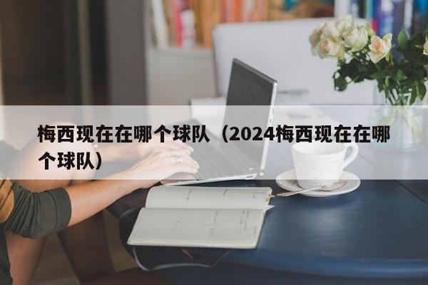 梅西现在在哪个球队（2024梅西现在在哪个球队）