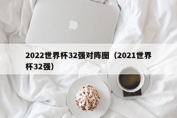 2022世界杯32强对阵图（2021世界杯32强）