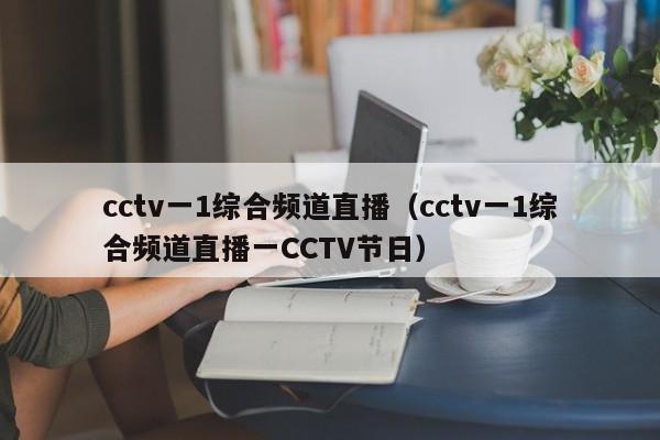 cctv一1综合频道直播（cctv一1综合频道直播一CCTV节日）