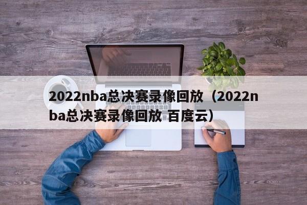 2022nba总决赛录像回放（2022nba总决赛录像回放 百度云）