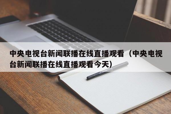 中央电视台新闻联播在线直播观看（中央电视台新闻联播在线直播观看今天）