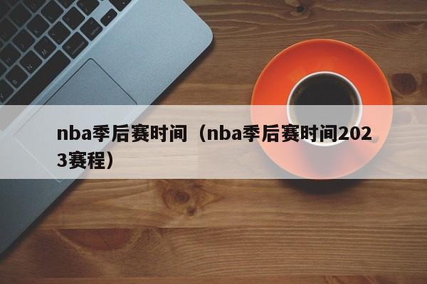 nba季后赛时间（nba季后赛时间2023赛程）