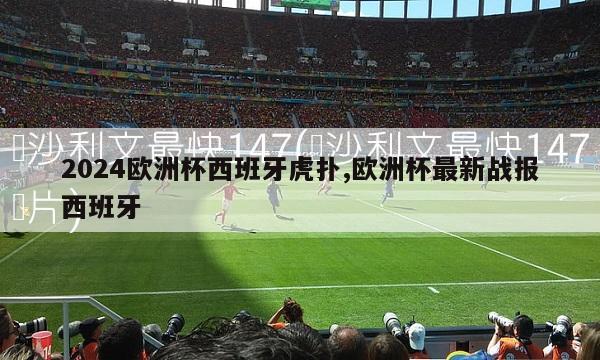 2024欧洲杯西班牙虎扑,欧洲杯最新战报西班牙