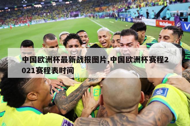 中国欧洲杯最新战报图片,中国欧洲杯赛程2021赛程表时间